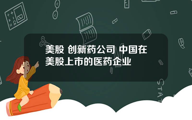 美股 创新药公司 中国在美股上市的医药企业